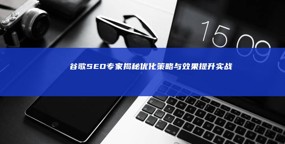 谷歌SEO专家揭秘：优化策略与效果提升实战指南