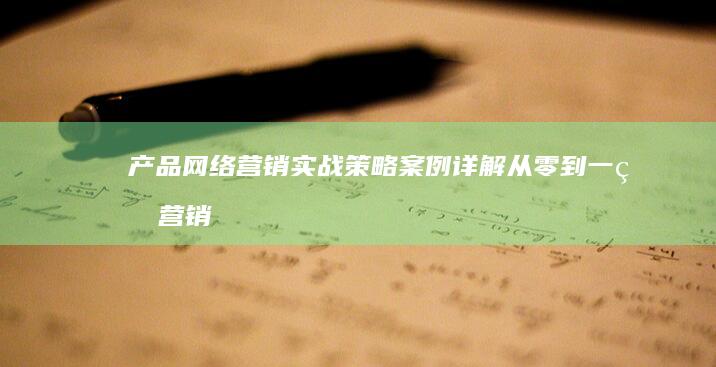 产品网络营销实战策略案例详解：从零到一的营销飞跃